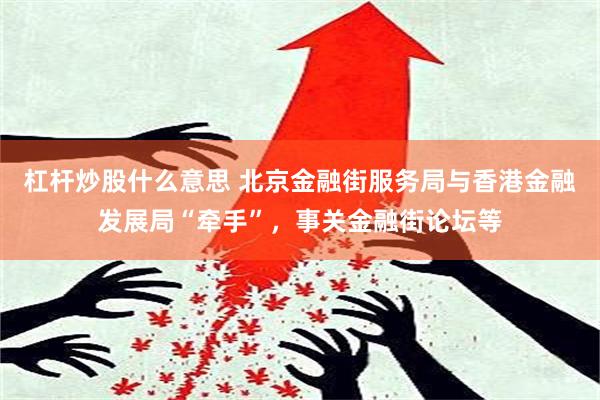 杠杆炒股什么意思 北京金融街服务局与香港金融发展局“牵手”，事关金融街论坛等