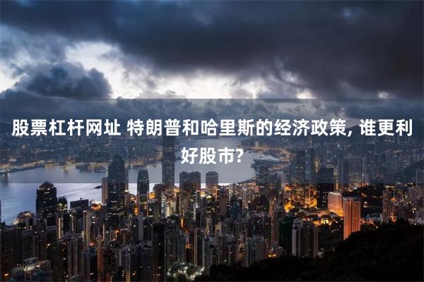 股票杠杆网址 特朗普和哈里斯的经济政策, 谁更利好股市?