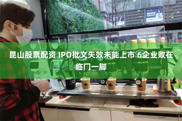 昆山股票配资 IPO批文失效未能上市 6企业败在临门一脚
