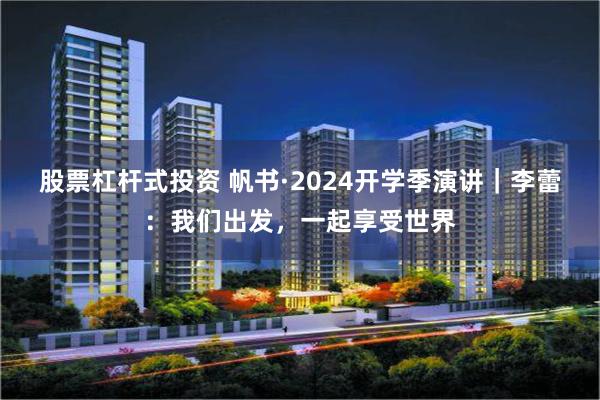 股票杠杆式投资 帆书·2024开学季演讲｜李蕾：我们出发，一起享受世界