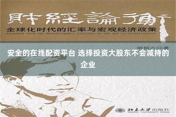 安全的在线配资平台 选择投资大股东不会减持的企业