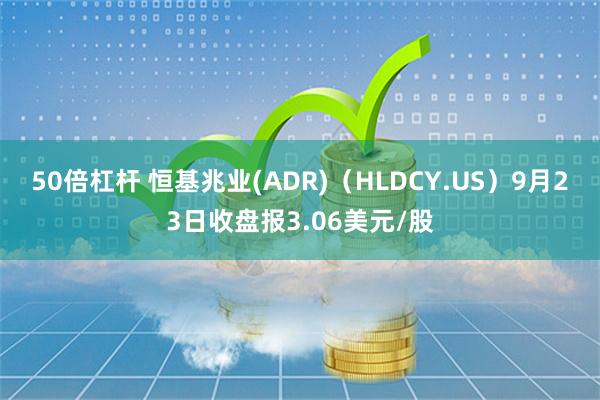 50倍杠杆 恒基兆业(ADR)（HLDCY.US）9月23日收盘报3.06美元/股
