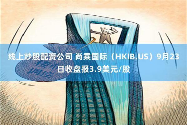 线上炒股配资公司 尚乘国际（HKIB.US）9月23日收盘报3.9美元/股