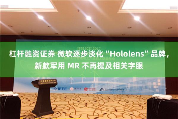 杠杆融资证券 微软逐步淡化“Hololens”品牌，新款军用 MR 不再提及相关字眼