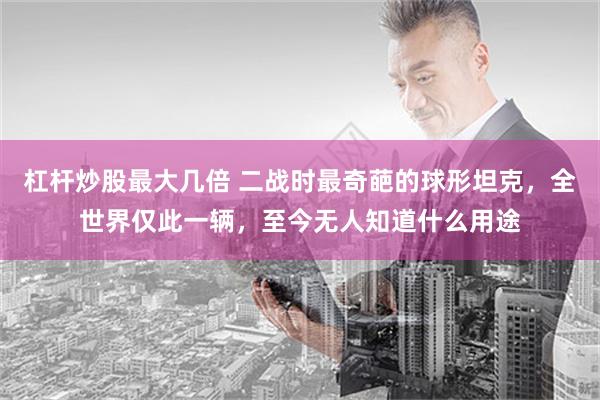 杠杆炒股最大几倍 二战时最奇葩的球形坦克，全世界仅此一辆，至今无人知道什么用途