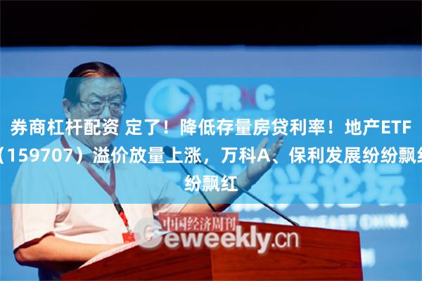 券商杠杆配资 定了！降低存量房贷利率！地产ETF（159707）溢价放量上涨，万科A、保利发展纷纷飘红