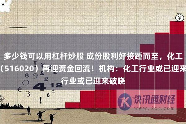 多少钱可以用杠杆炒股 成份股利好接踵而至，化工ETF（516020）再迎资金回流！机构：化工行业或已迎来破晓