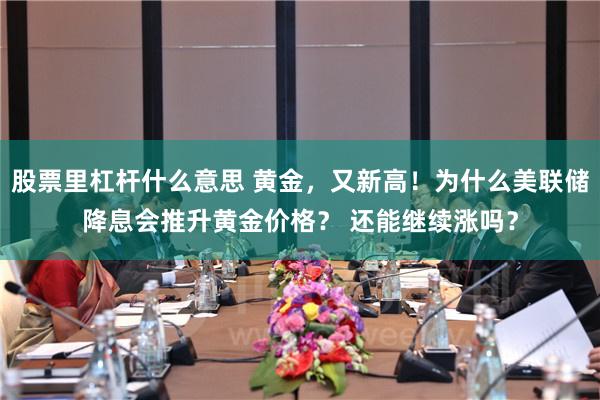 股票里杠杆什么意思 黄金，又新高！为什么美联储降息会推升黄金价格？ 还能继续涨吗？