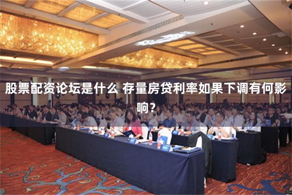 股票配资论坛是什么 存量房贷利率如果下调有何影响？