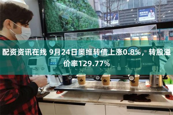 配资资讯在线 9月24日奥维转债上涨0.8%，转股溢价率129.77%