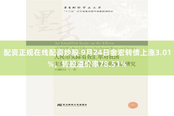配资正规在线配资炒股 9月24日金宏转债上涨3.01%，转股溢价率78.51%