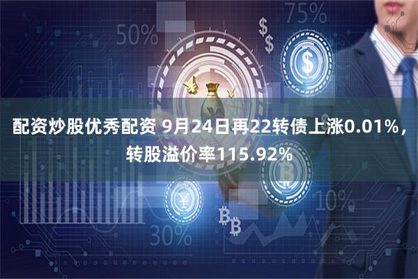 配资炒股优秀配资 9月24日再22转债上涨0.01%，转股溢价率115.92%