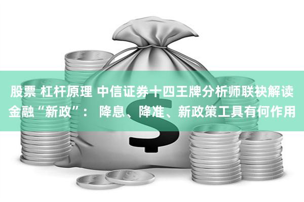 股票 杠杆原理 中信证券十四王牌分析师联袂解读金融“新政”： 降息、降准、新政策工具有何作用