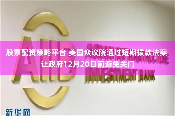 股票配资策略平台 美国众议院通过短期拨款法案 让政府12月20日前避免关门