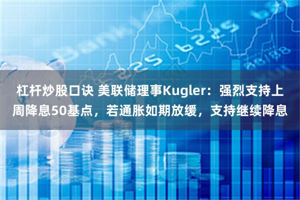 杠杆炒股口诀 美联储理事Kugler：强烈支持上周降息50基点，若通胀如期放缓，支持继续降息