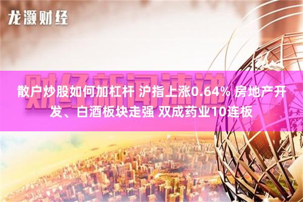 散户炒股如何加杠杆 沪指上涨0.64% 房地产开发、白酒板块走强 双成药业10连板
