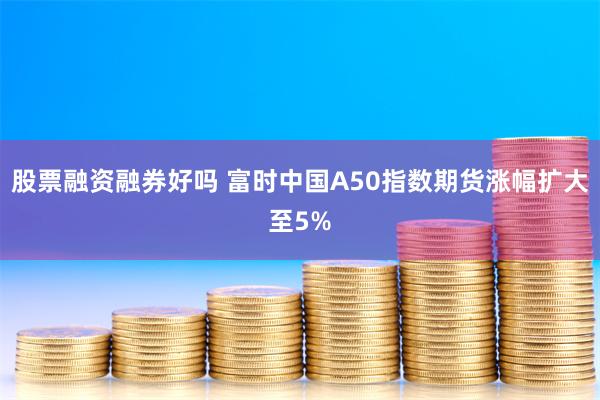 股票融资融券好吗 富时中国A50指数期货涨幅扩大至5%