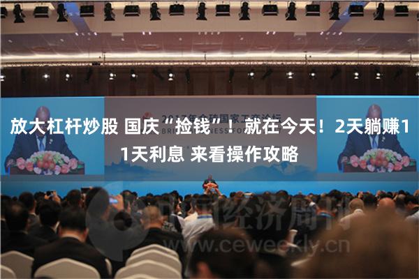 放大杠杆炒股 国庆“捡钱”！就在今天！2天躺赚11天利息 来看操作攻略