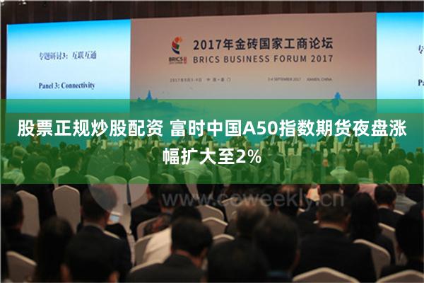股票正规炒股配资 富时中国A50指数期货夜盘涨幅扩大至2%