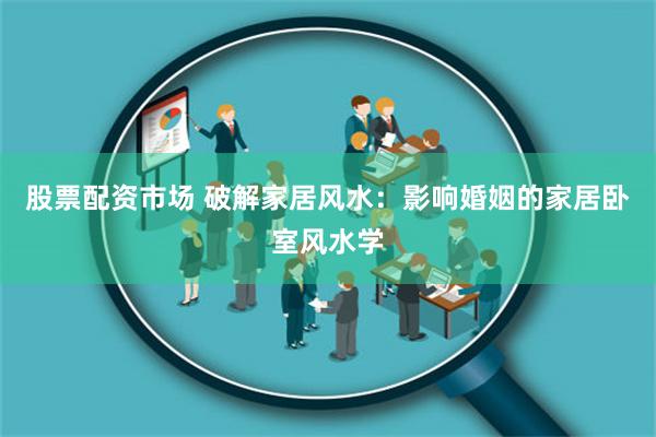 股票配资市场 破解家居风水：影响婚姻的家居卧室风水学