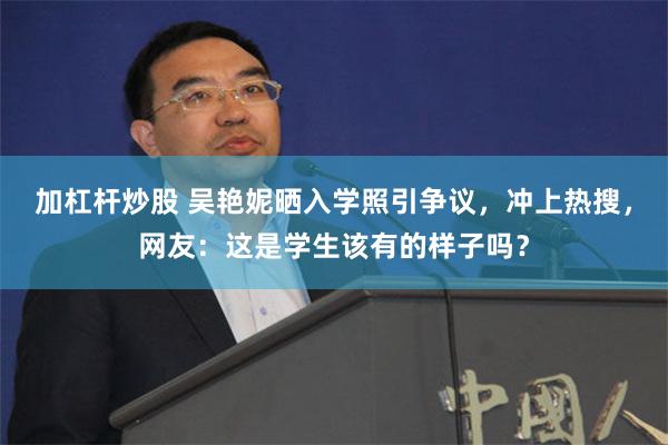 加杠杆炒股 吴艳妮晒入学照引争议，冲上热搜，网友：这是学生该有的样子吗？