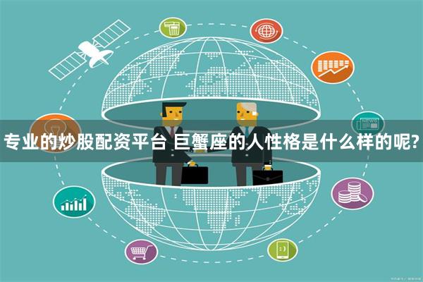 专业的炒股配资平台 巨蟹座的人性格是什么样的呢?