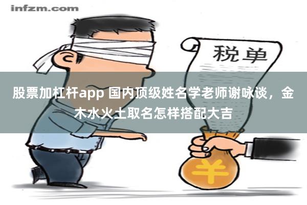 股票加杠杆app 国内顶级姓名学老师谢咏谈，金木水火土取名怎样搭配大吉