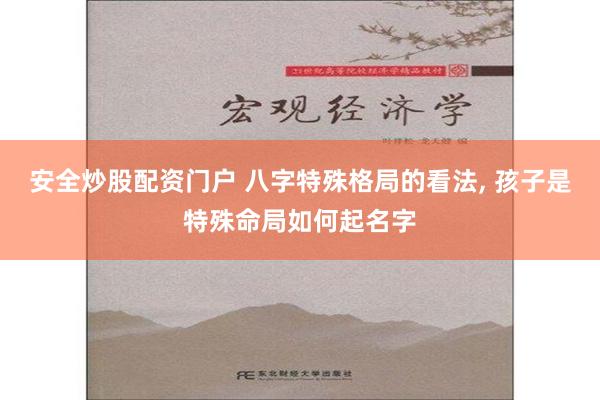 安全炒股配资门户 八字特殊格局的看法, 孩子是特殊命局如何起名字