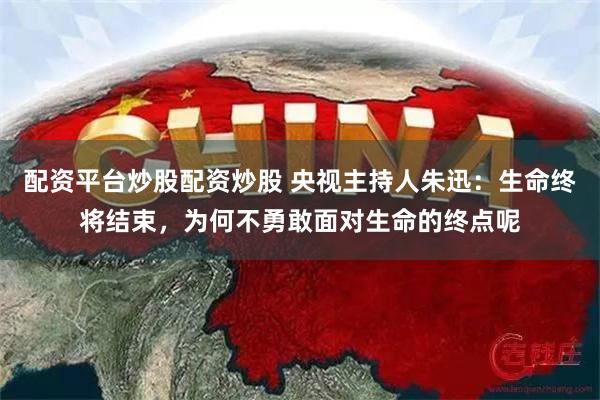 配资平台炒股配资炒股 央视主持人朱迅：生命终将结束，为何不勇敢面对生命的终点呢