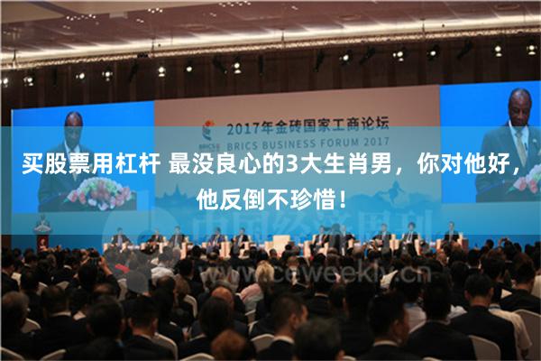 买股票用杠杆 最没良心的3大生肖男，你对他好，他反倒不珍惜！