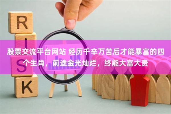 股票交流平台网站 经历千辛万苦后才能暴富的四个生肖，前途金光灿烂，终能大富大贵