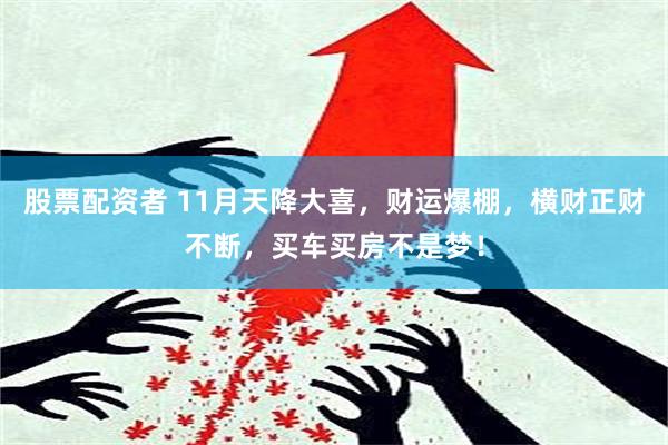 股票配资者 11月天降大喜，财运爆棚，横财正财不断，买车买房不是梦！