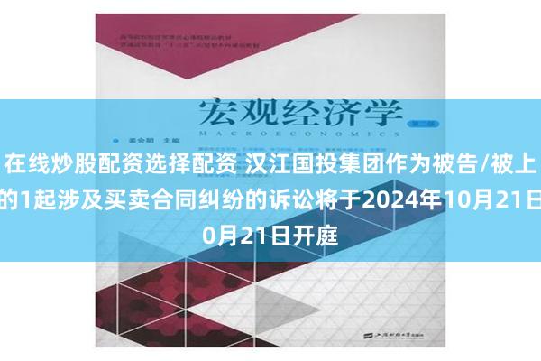 在线炒股配资选择配资 汉江国投集团作为被告/被上诉人的1起涉及买卖合同纠纷的诉讼将于2024年10月21日开庭