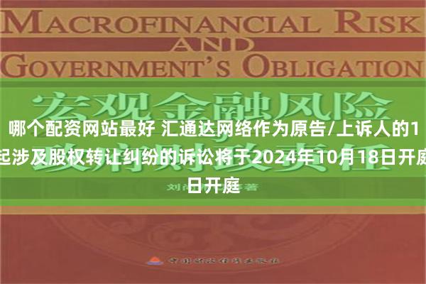 哪个配资网站最好 汇通达网络作为原告/上诉人的1起涉及股权转让纠纷的诉讼将于2024年10月18日开庭