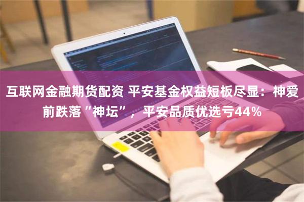互联网金融期货配资 平安基金权益短板尽显：神爱前跌落“神坛”，平安品质优选亏44%