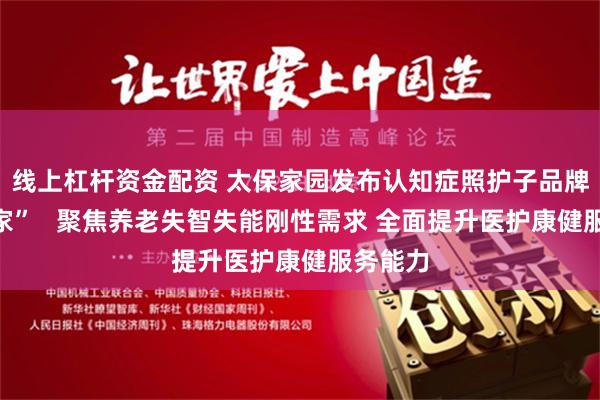 线上杠杆资金配资 太保家园发布认知症照护子品牌“乐忆家”   聚焦养老失智失能刚性需求 全面提升医护康健服务能力