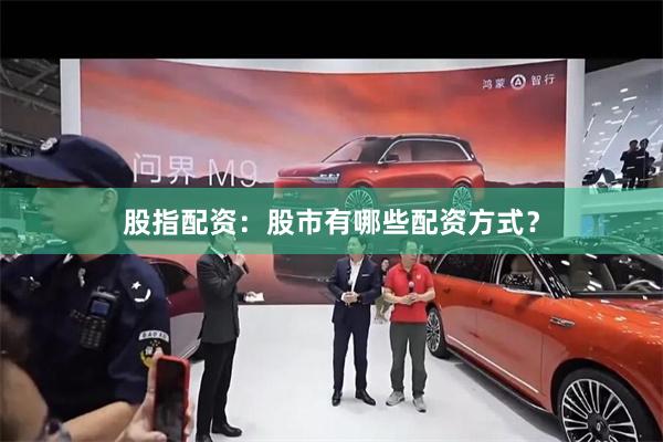 股指配资：股市有哪些配资方式？