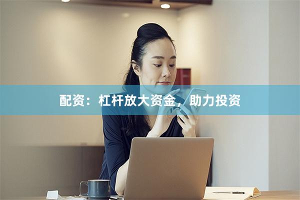 配资：杠杆放大资金，助力投资