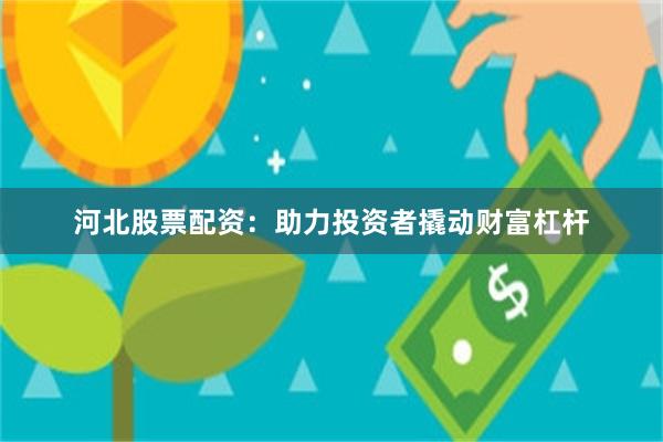 河北股票配资：助力投资者撬动财富杠杆