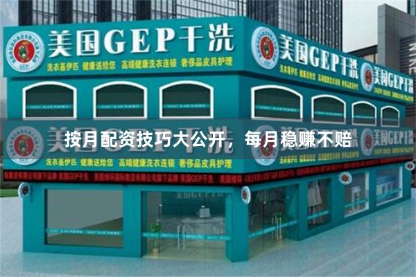 按月配资技巧大公开，每月稳赚不赔