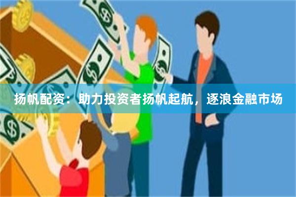 扬帆配资：助力投资者扬帆起航，逐浪金融市场