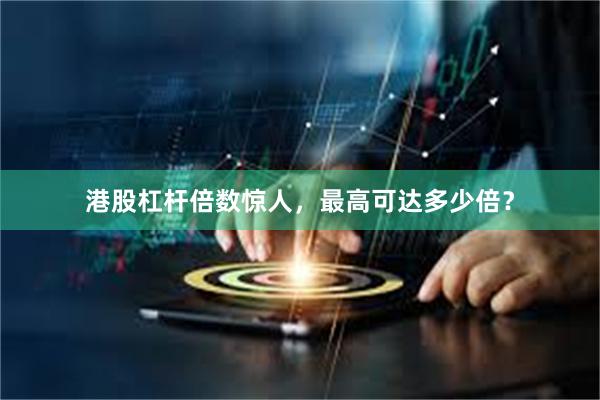 港股杠杆倍数惊人，最高可达多少倍？