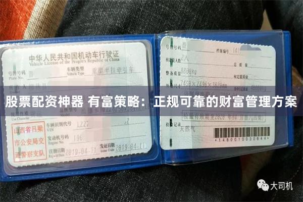 股票配资神器 有富策略：正规可靠的财富管理方案