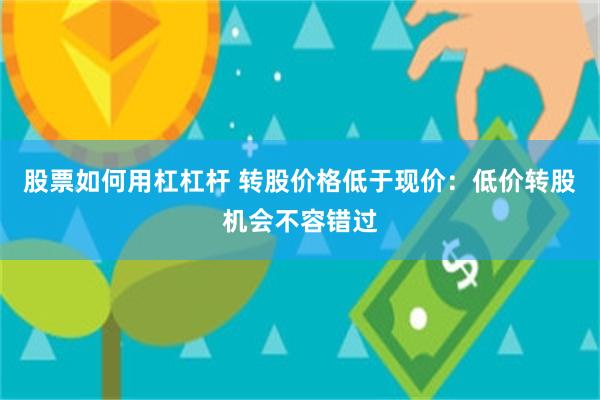 股票如何用杠杠杆 转股价格低于现价：低价转股机会不容错过