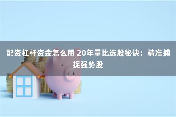 配资杠杆资金怎么用 20年量比选股秘诀：精准捕捉强势股