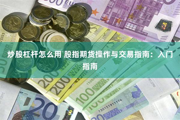 炒股杠杆怎么用 股指期货操作与交易指南：入门指南