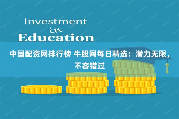 中国配资网排行榜 牛股网每日精选：潜力无限，不容错过