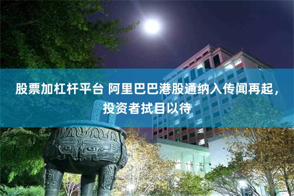 股票加杠杆平台 阿里巴巴港股通纳入传闻再起，投资者拭目以待