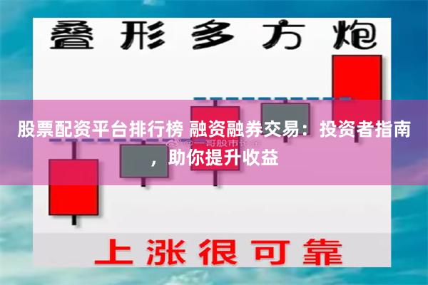 股票配资平台排行榜 融资融券交易：投资者指南，助你提升收益