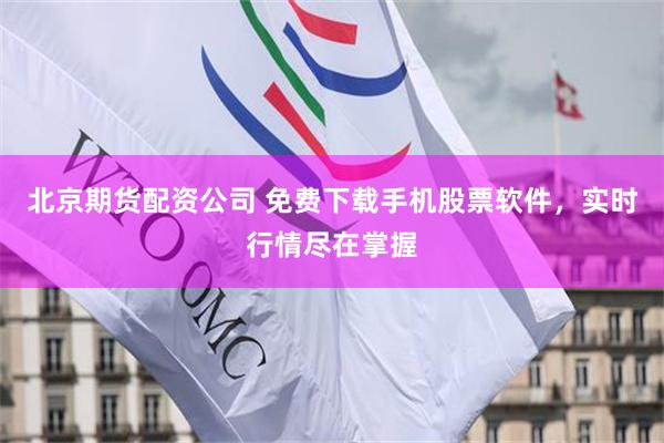北京期货配资公司 免费下载手机股票软件，实时行情尽在掌握